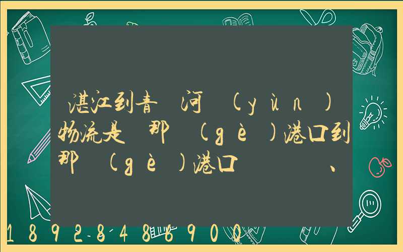 湛江到青島河運(yùn)物流是從那個(gè)港口到那個(gè)港口、、188、、、1414、、8284...
